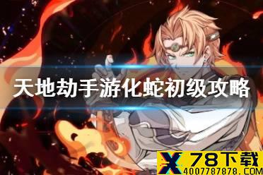 《天地劫幽城再临》化蛇初级怎么通关 化蛇初级通关攻略