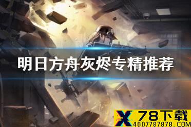 《明日方舟》灰烬专精哪个技能 灰烬专精效果解读