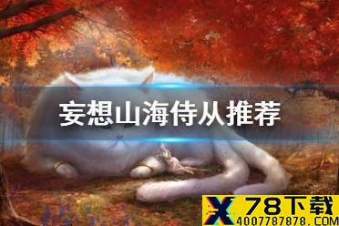 《妄想山海》侍从推荐 平明强力侍从推荐