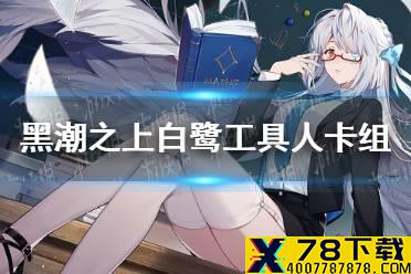 《黑潮之上》工具人白鹭怎么玩 白鹭工具人卡组介绍