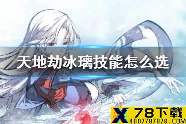 《天地劫》冰璃技能怎么选 冰璃技能搭配推荐