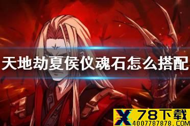 《天地劫》夏侯仪魂石怎么搭配 夏侯仪魂石搭配攻略