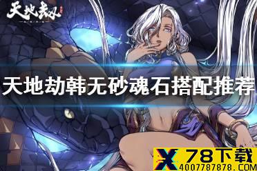 《天地劫》韩无砂魂石搭配推荐 韩无砂魂石怎么搭配
