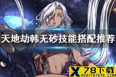 《天地劫》韩无砂技能怎么搭配 韩无砂技能搭配推荐
