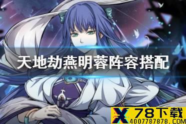 《天地劫》燕明蓉阵容搭配 燕明蓉阵容怎么搭配