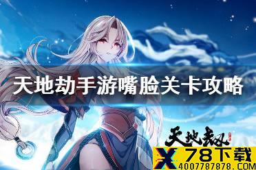 《天地劫》嘴脸怎么过 隐藏关卡嘴脸解锁及通关攻略