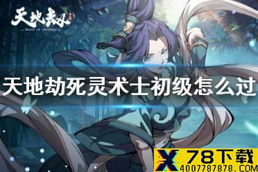 《天地劫》死灵术士初级怎么过 死灵术士梦境初级攻略