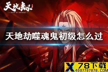 《天地劫》噬魂鬼初级怎么过 噬魂鬼梦境初级攻略