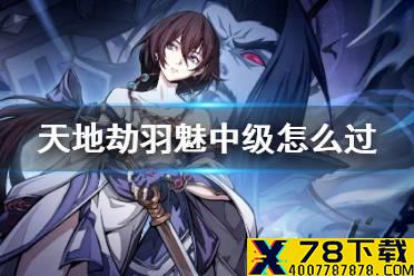 《天地劫》羽魅中级怎么过 羽魅梦境中级攻略