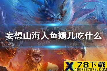 《妄想山海》人鱼嫣儿吃什么 嫣儿二阶段食物介绍