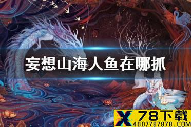 《妄想山海》人鱼在哪抓 鲛人美人鱼钓鱼点介绍
