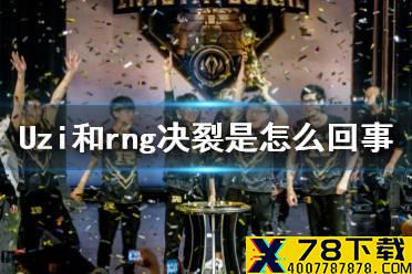 Uzi和rng决裂是怎么回事 Uzi朋友圈公开dissRNG
