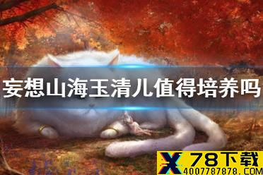 《妄想山海》玉清儿值得培养吗 玉清儿培养建议
