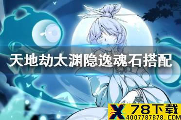 《天地劫》太渊隐逸魂石搭配攻略 太渊隐逸魂石怎么搭配