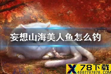 《妄想山海》美人鱼怎么钓 钓鲛人方法介绍