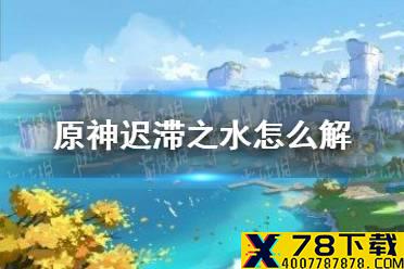 《原神手游》迟滞之水怎么解 迟滞之水效果消除方法