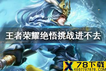 《王者荣耀》绝悟挑战进不去 绝悟挑战进不去解决方法