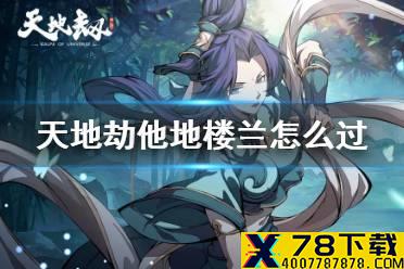 《天地劫》他地楼兰怎么过 他地楼兰攻略