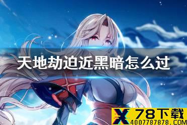 《天地劫》迫近黑暗怎么过 迫近黑暗通关攻略