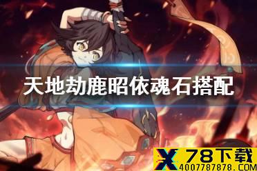 《天地劫》鹿昭依魂石搭配 鹿昭依魂石用什么
