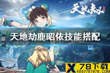 《天地劫》鹿昭依技能搭配 鹿昭依技能选择什么