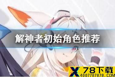 《解神者》萌新开局选什么 初始号角色推荐
