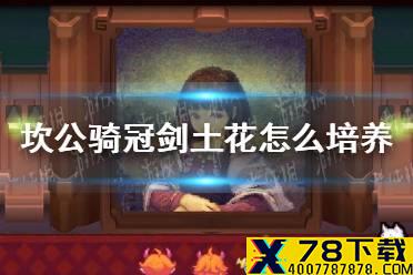 《坎公骑冠剑》土花怎么培养 土花培养攻略