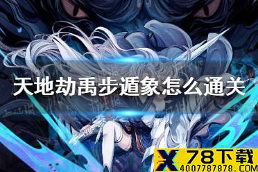 《天地劫》禹步遁象怎么通关 禹步遁象通关攻略