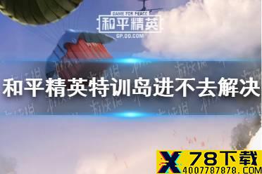 《和平精英》特训岛进不去怎么办 特训岛进不去解决方法