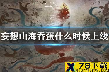 《妄想山海》吞蛋什么时候上线 吞蛋系统上线时间介绍