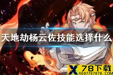 《天地劫》杨云佐技能选择什么 杨云佐技能搭配攻略
