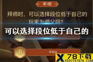 拜师时，可以选择段位低于自己的玩家为师父吗 王者荣耀答题冲榜题目答案