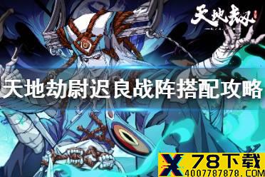 《天地劫》尉迟良战阵搭配攻略 尉迟良怎么搭配战阵