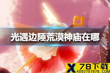 《光遇》边陲荒漠神庙在哪 边陲荒漠神庙位置介绍