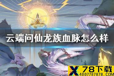 《云端问仙》龙族血脉怎么样 龙族血脉介绍