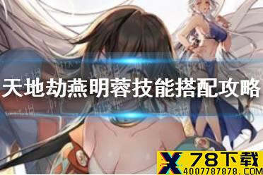 《天地劫》燕明蓉技能搭配攻略 燕明蓉技能选择怎么选