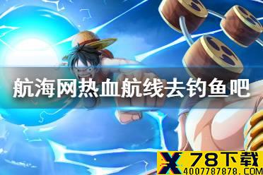 《航海王热血航线》去钓鱼吧攻略 风车村世界探索去钓鱼吧攻略
