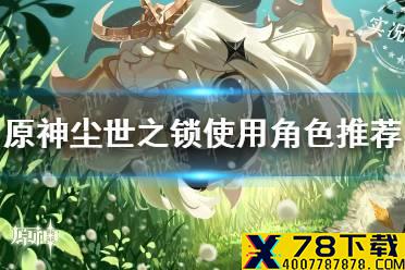 《原神手游》尘世之锁适合谁用 尘世之锁使用角色推荐