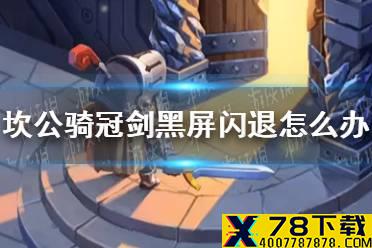 《坎公骑冠剑》黑屏闪退怎么办 黑屏闪退解决方法
