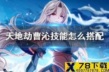 《天地劫》曹沁技能怎么搭配 曹沁技能搭配攻略