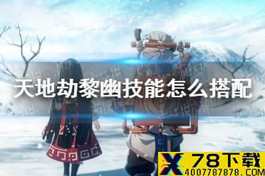 《天地劫》黎幽技能怎么搭配 黎幽技能搭配攻略