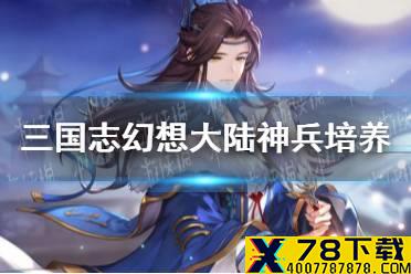 《三国志幻想大陆》神兵培养顺序推荐 神兵培养什么好