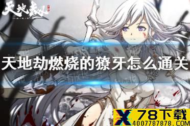 《天地劫》燃烧的獠牙怎么通关 燃烧的獠牙通关攻略