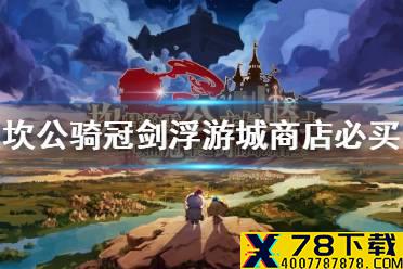 《坎公骑冠剑》浮游城商店必买有哪些 浮游城商店必买推荐