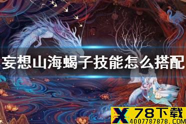 《妄想山海》蝎子技能怎么搭配 蝎子技能搭配推荐