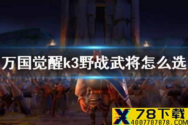 《万国觉醒》k3野战武将怎么选 k3野战武将选择攻略