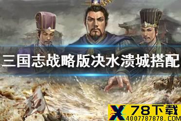 《三国志战略版》决水溃城怎么搭配 决水溃城战法解析实战战报