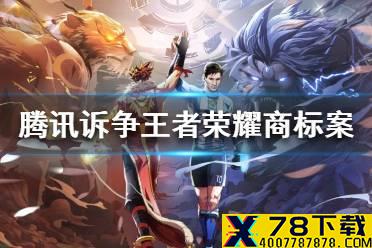 腾讯诉争王者荣耀商标案终审胜诉 终审维持一审原判