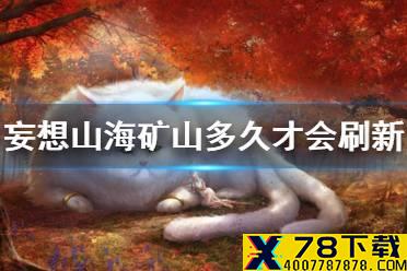《妄想山海》矿山隔多久才会刷新 矿山刷新时间介绍