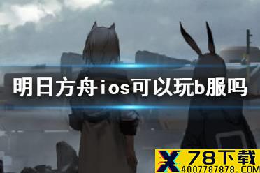 《明日方舟》ios可以玩b服吗 iosb服怎么下载